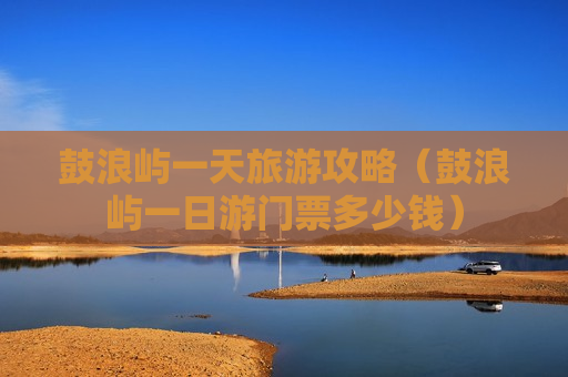 鼓浪屿一天旅游攻略（鼓浪屿一日游门票多少钱）