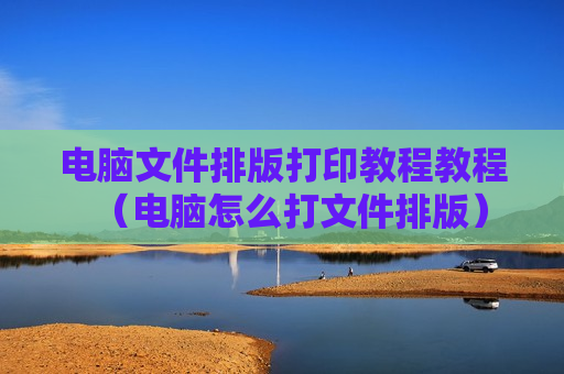 电脑文件排版打印教程教程（电脑怎么打文件排版）