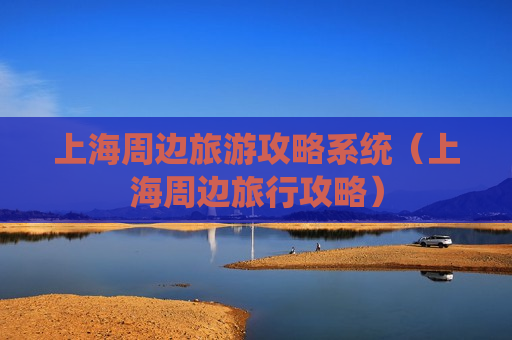上海周边旅游攻略系统（上海周边旅行攻略）