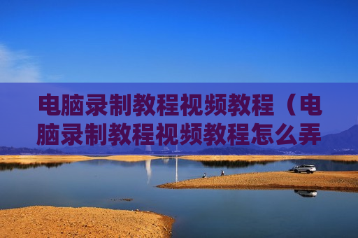 电脑录制教程视频教程（电脑录制教程视频教程怎么弄）