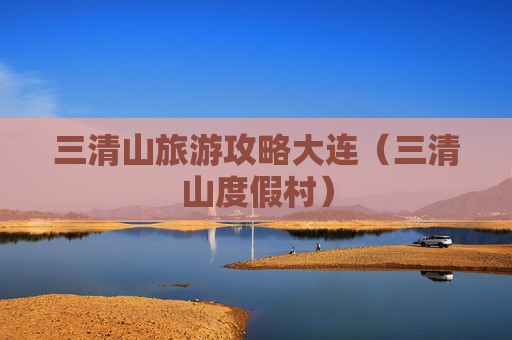 三清山旅游攻略大连（三清山度假村）