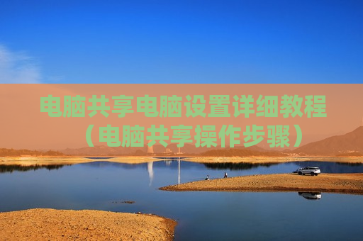 电脑共享电脑设置详细教程（电脑共享操作步骤）