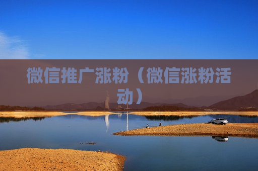 微信推广涨粉（微信涨粉活动）
