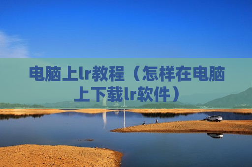 电脑上lr教程（怎样在电脑上下载lr软件）