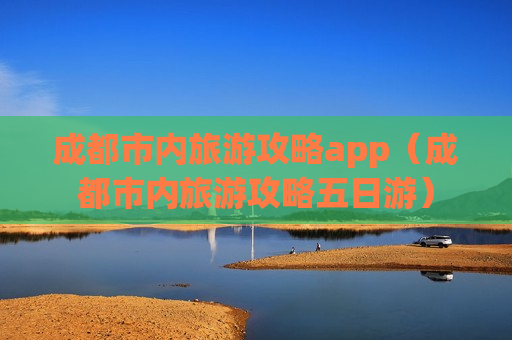 成都市内旅游攻略app（成都市内旅游攻略五日游）