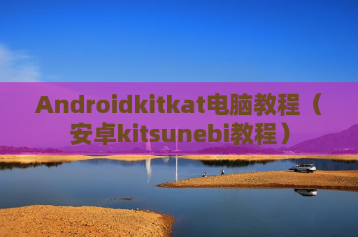 Androidkitkat电脑教程（安卓kitsunebi教程）
