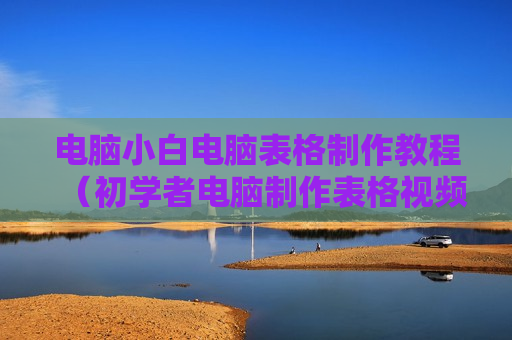 电脑小白电脑表格制作教程（初学者电脑制作表格视频教程）