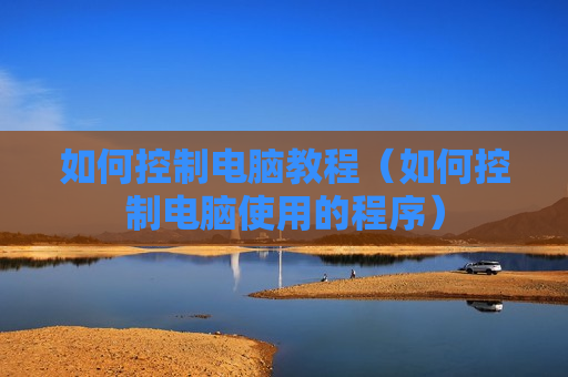 如何控制电脑教程（如何控制电脑使用的程序）
