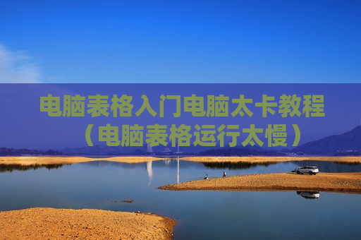 电脑表格入门电脑太卡教程（电脑表格运行太慢）