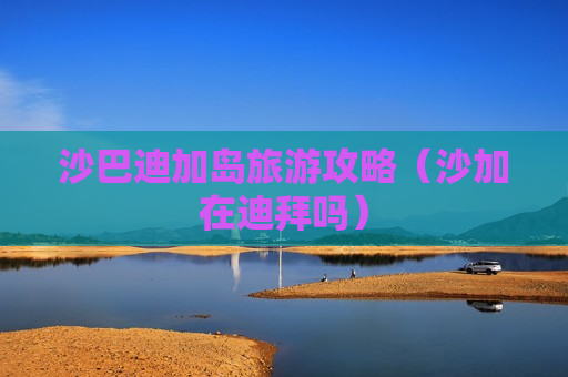 沙巴迪加岛旅游攻略（沙加在迪拜吗）