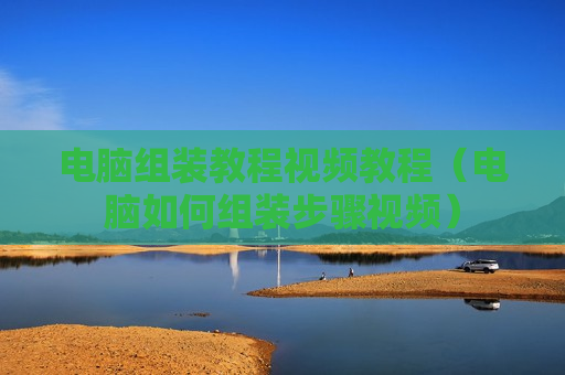 电脑组装教程视频教程（电脑如何组装步骤视频）