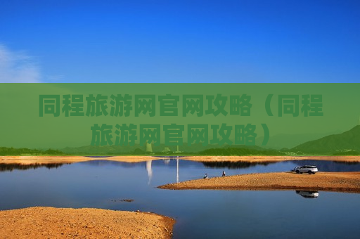 同程旅游网官网攻略（同程旅游网官网攻略）
