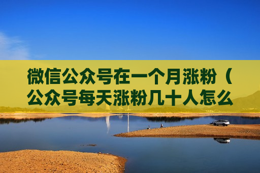 微信公众号在一个月涨粉（公众号每天涨粉几十人怎么样）
