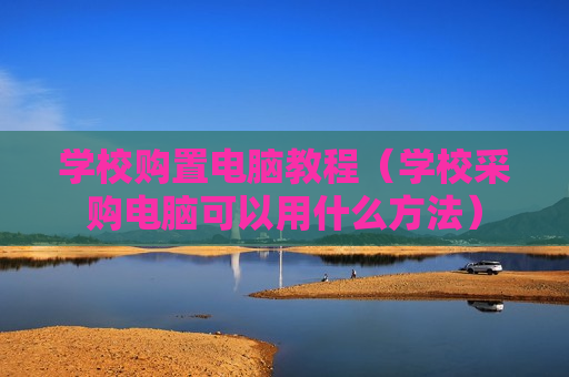 学校购置电脑教程（学校采购电脑可以用什么方法）