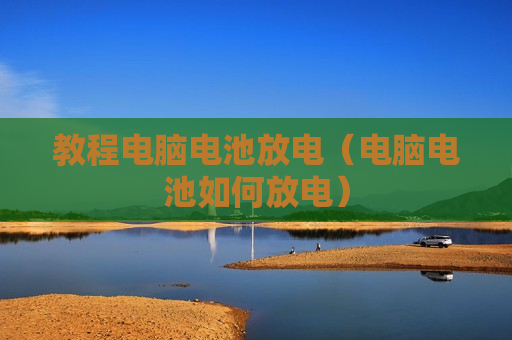 教程电脑电池放电（电脑电池如何放电）