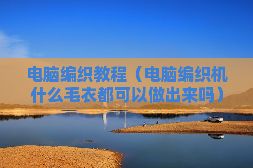 电脑编织教程（电脑编织机什么毛衣都可以做出来吗）