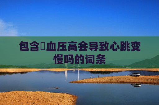 包含​血压高会导致心跳变慢吗的词条