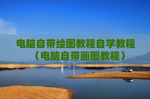 电脑自带绘图教程自学教程（电脑自带画图教程）
