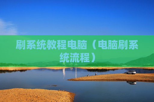 刷系统教程电脑（电脑刷系统流程）