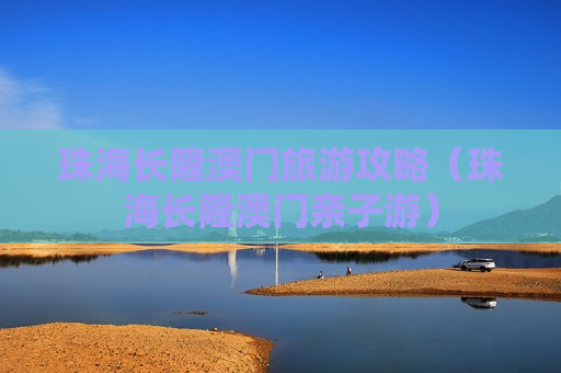 珠海长隆澳门旅游攻略（珠海长隆澳门亲子游）