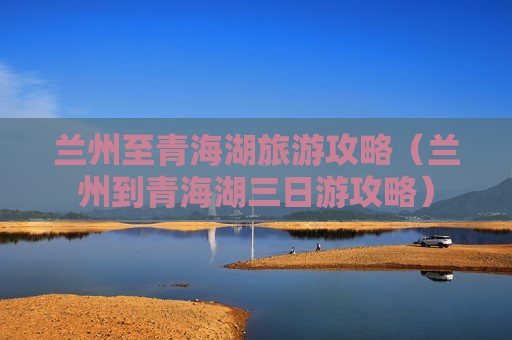 兰州至青海湖旅游攻略（兰州到青海湖三日游攻略）