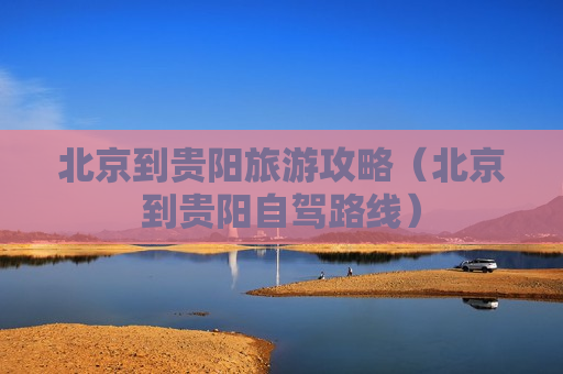 北京到贵阳旅游攻略（北京到贵阳自驾路线）