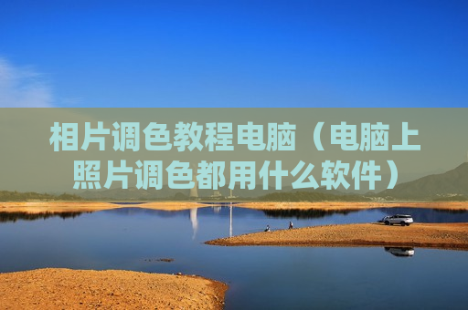 相片调色教程电脑（电脑上照片调色都用什么软件）