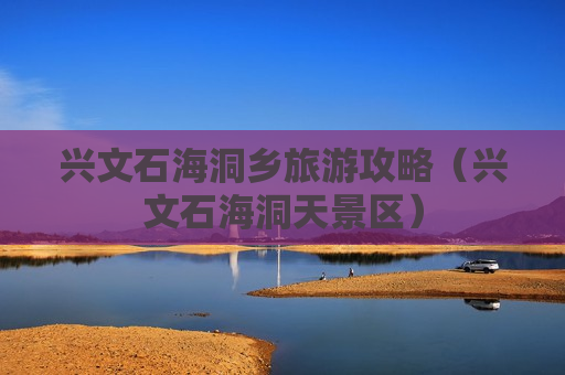 兴文石海洞乡旅游攻略（兴文石海洞天景区）