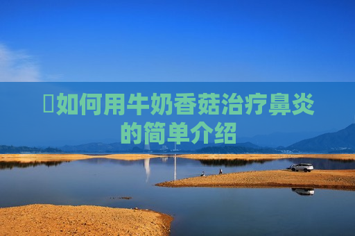 ​如何用牛奶香菇治疗鼻炎的简单介绍