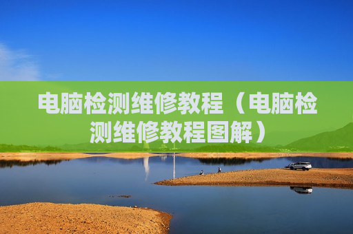 电脑检测维修教程（电脑检测维修教程图解）