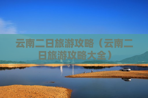 云南二日旅游攻略（云南二日旅游攻略大全）