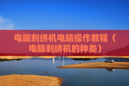 电脑刺绣机电脑操作教程（电脑刺绣机的种类）