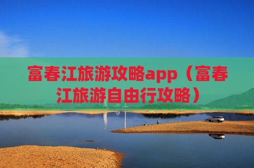 富春江旅游攻略app（富春江旅游自由行攻略）