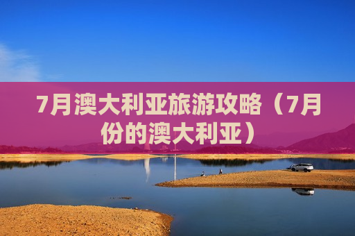 7月澳大利亚旅游攻略（7月份的澳大利亚）