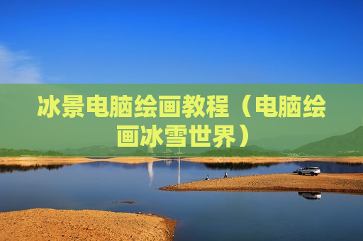 冰景电脑绘画教程（电脑绘画冰雪世界）