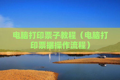 电脑打印票子教程（电脑打印票据操作流程）
