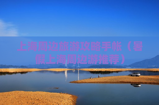 上海周边旅游攻略手帐（暑假上海周边游推荐）