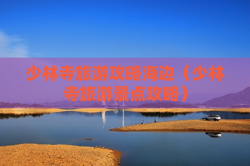 少林寺旅游攻略海边（少林寺旅游景点攻略）