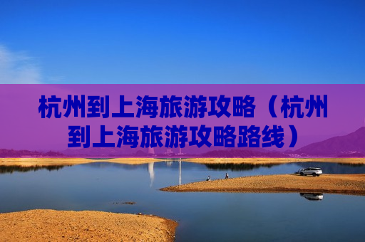 杭州到上海旅游攻略（杭州到上海旅游攻略路线）