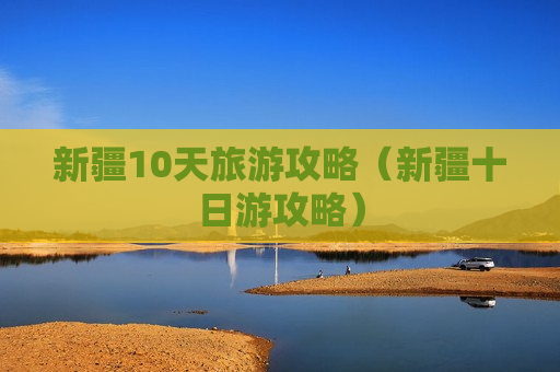 新疆10天旅游攻略（新疆十日游攻略）