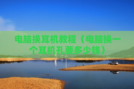 电脑换耳机教程（电脑换一个耳机孔要多少钱）