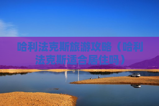 哈利法克斯旅游攻略（哈利法克斯适合居住吗）