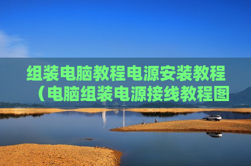 组装电脑教程电源安装教程（电脑组装电源接线教程图解）