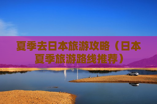 夏季去日本旅游攻略（日本夏季旅游路线推荐）