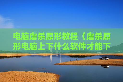 电脑虐杀原形教程（虐杀原形电脑上下什么软件才能下）