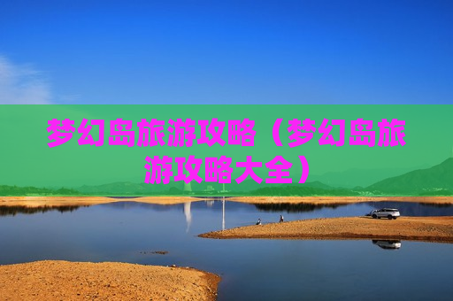 梦幻岛旅游攻略（梦幻岛旅游攻略大全）