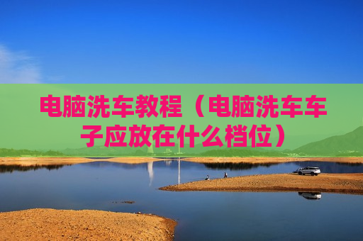 电脑洗车教程（电脑洗车车子应放在什么档位）