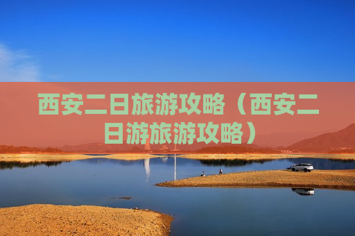 西安二日旅游攻略（西安二日游旅游攻略）