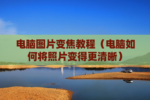 电脑图片变焦教程（电脑如何将照片变得更清晰）