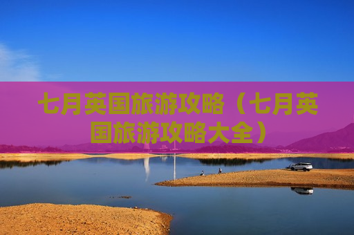 七月英国旅游攻略（七月英国旅游攻略大全）